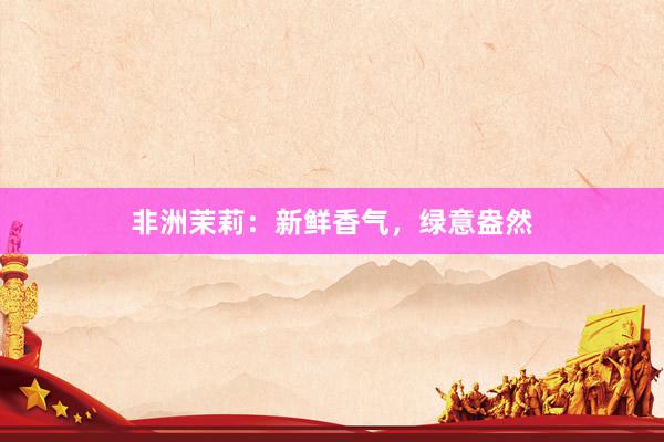 非洲茉莉：新鲜香气，绿意盎然