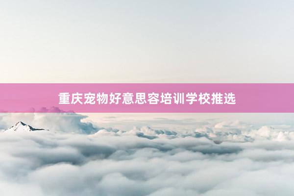 重庆宠物好意思容培训学校推选