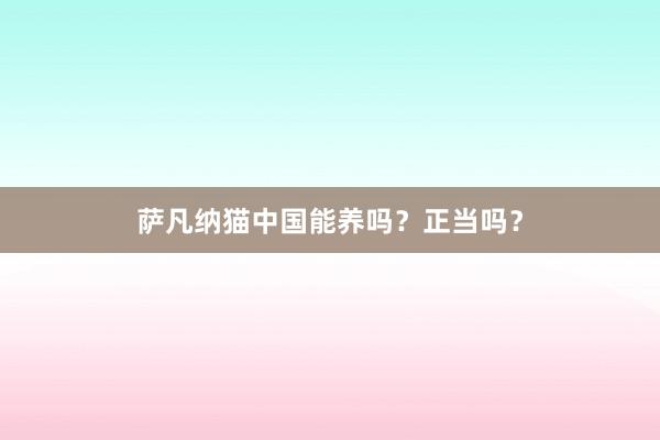 萨凡纳猫中国能养吗？正当吗？